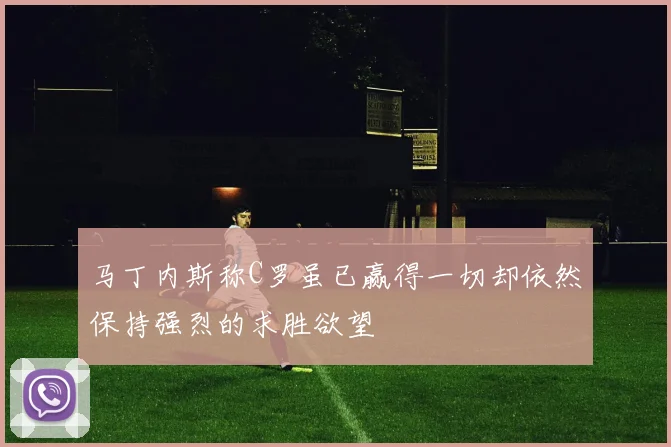 马丁内斯称C罗虽已赢得一切却依然保持强烈的求胜欲望