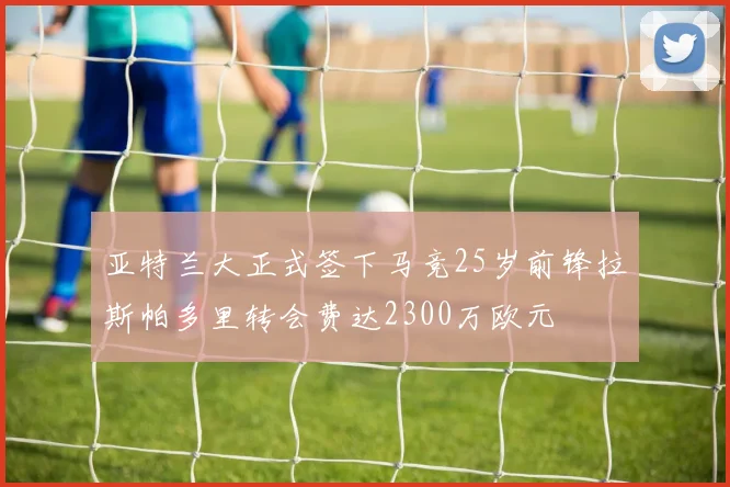 亚特兰大正式签下马竞25岁前锋拉斯帕多里转会费达2300万欧元