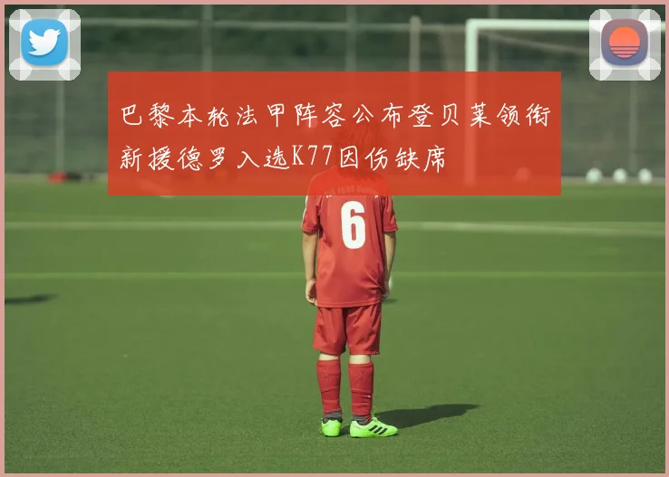 巴黎本轮法甲阵容公布登贝莱领衔新援德罗入选K77因伤缺席