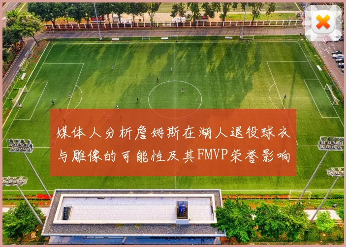 媒体人分析詹姆斯在湖人退役球衣与雕像的可能性及其FMVP荣誉影响