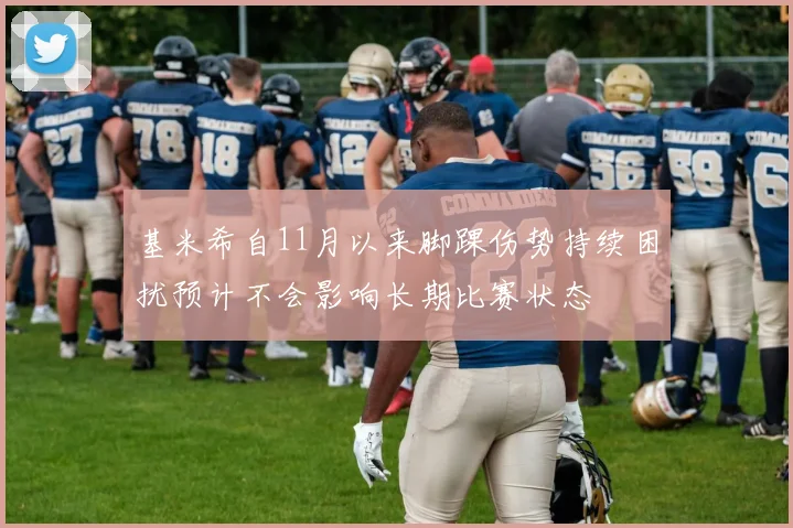 基米希自11月以来脚踝伤势持续困扰预计不会影响长期比赛状态