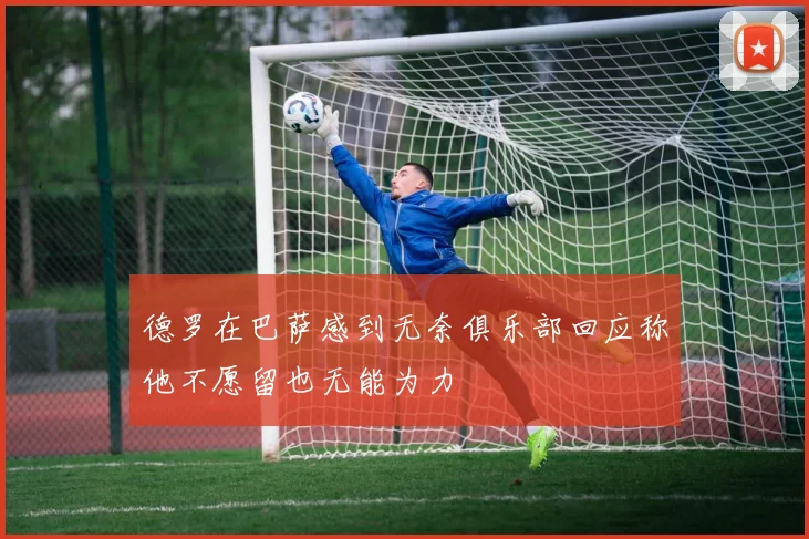 德罗在巴萨感到无奈俱乐部回应称他不愿留也无能为力