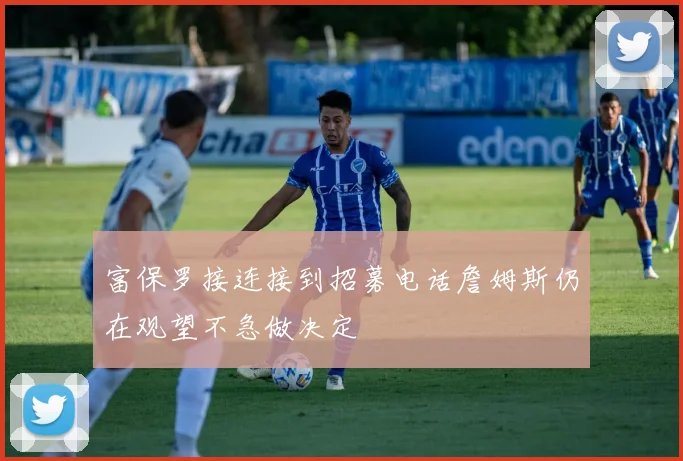 富保罗接连接到招募电话詹姆斯仍在观望不急做决定