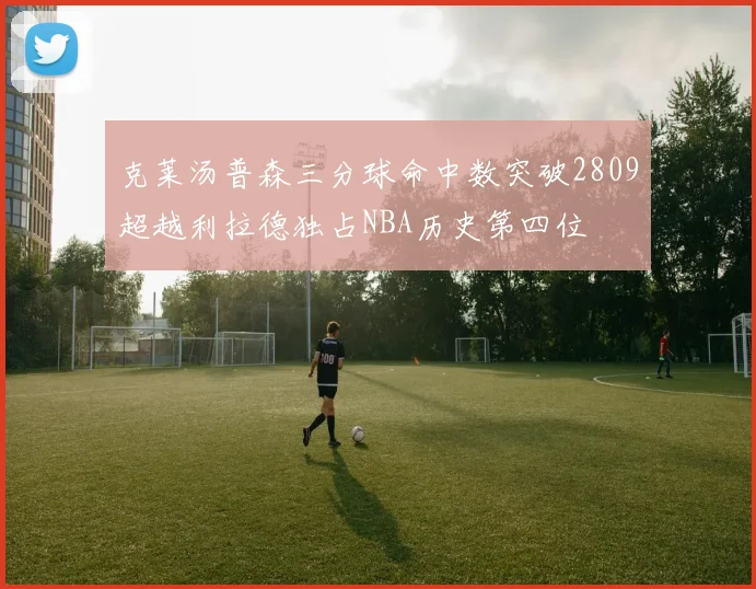 克莱汤普森三分球命中数突破2809超越利拉德独占NBA历史第四位