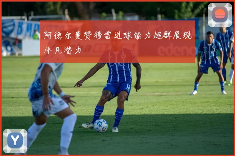 阿德尔曼赞穆雷进球能力超群展现非凡潜力