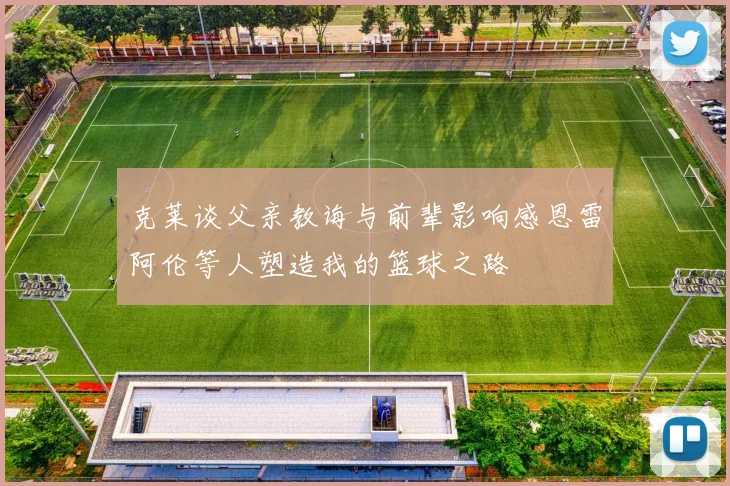 克莱谈父亲教诲与前辈影响感恩雷阿伦等人塑造我的篮球之路