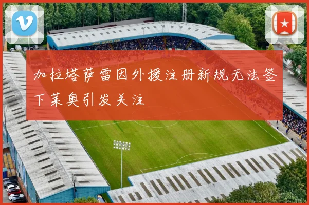 加拉塔萨雷因外援注册新规无法签下莱奥引发关注