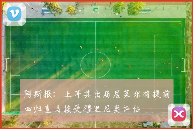 阿斯报：土耳其出局居莱尔将提前回归皇马接受穆里尼奥评估
