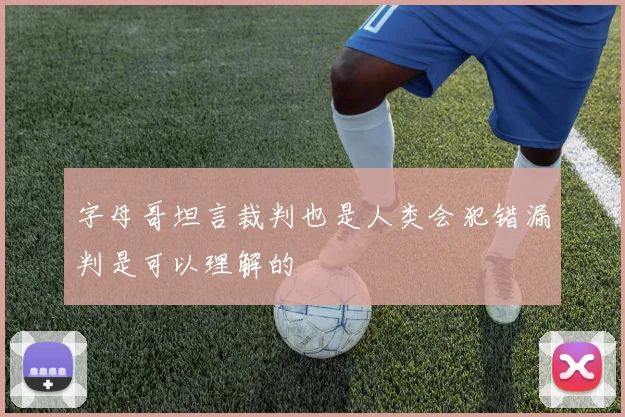 字母哥坦言裁判也是人类会犯错漏判是可以理解的