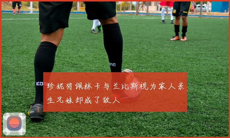 珍妮将佩林卡与兰比斯视为家人亲生兄妹却成了敌人