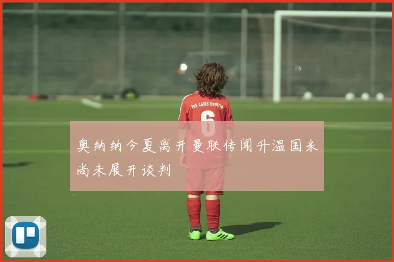 奥纳纳今夏离开曼联传闻升温国米尚未展开谈判