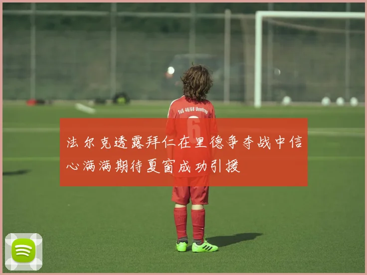 法尔克透露拜仁在里德争夺战中信心满满期待夏窗成功引援