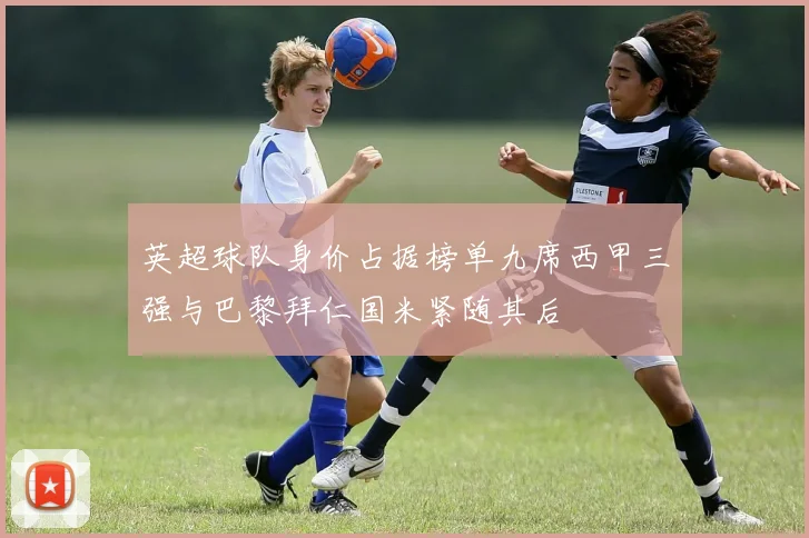 英超球队身价占据榜单九席西甲三强与巴黎拜仁国米紧随其后
