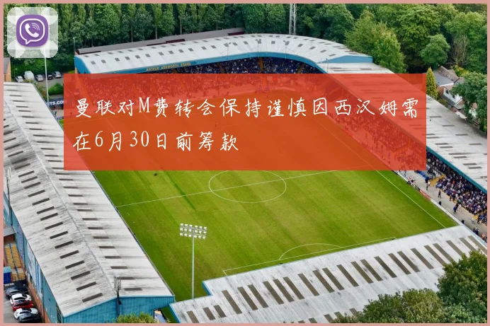 曼联对M费转会保持谨慎因西汉姆需在6月30日前筹款