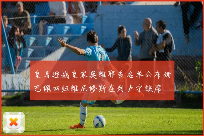 皇马迎战皇家奥维耶多名单公布姆巴佩回归维尼修斯在列卢宁缺席